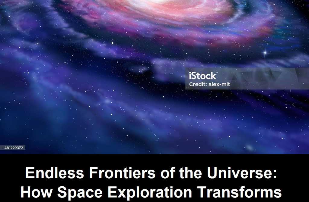 Endless Frontiers of the Universe: How Space Exploration Transforms Humanity’s Understanding of Itself and Its Place Among the Stars