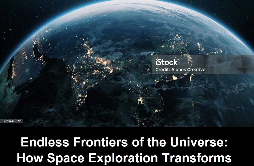 Endless Frontiers of the Universe: How Space Exploration Transforms Humanity’s Understanding of Itself and Its Place Among the Stars